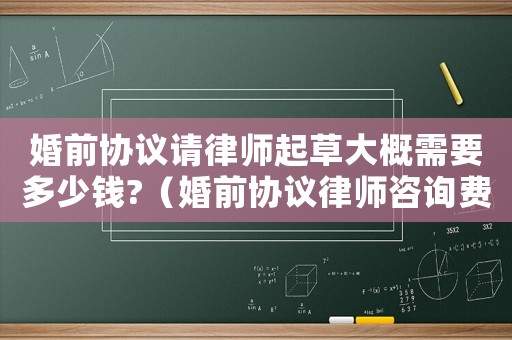 婚前協議請律師起草大概需要多少錢?（婚前協議律師咨詢費多少）