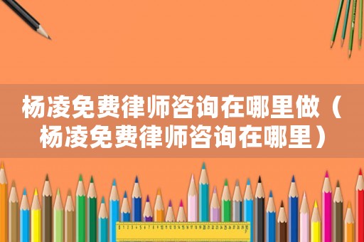 楊凌免費律師咨詢在哪里做（楊凌免費律師咨詢在哪里）