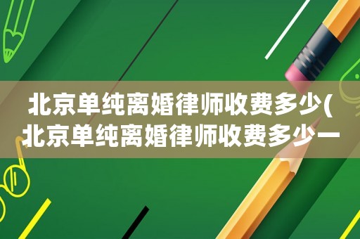 北京單純離婚律師收費多少(北京單純離婚律師收費多少一個月)