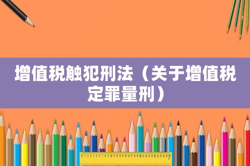 增值稅觸犯刑法（關于增值稅定罪量刑）