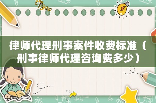 律師代理刑事案件收費標準（刑事律師代理咨詢費多少）