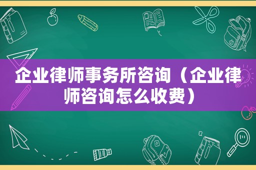 企業律師事務所咨詢（企業律師咨詢怎么收費）
