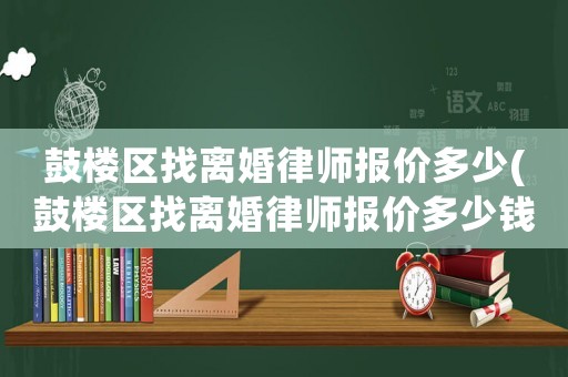 鼓樓區(qū)找離婚律師報價多少(鼓樓區(qū)找離婚律師報價多少錢)