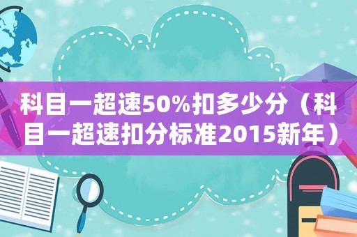 科目一超速50%扣多少分（科目一超速扣分標(biāo)準(zhǔn)2015新年）