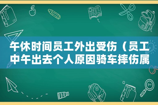 午休時間員工外出受傷（員工中午出去個人原因騎車摔傷屬工傷嗎）