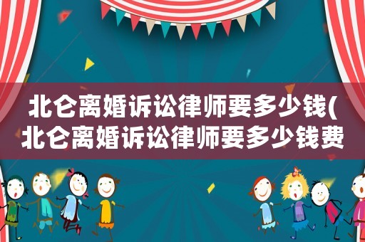 北侖離婚訴訟律師要多少錢(北侖離婚訴訟律師要多少錢費(fèi)用)