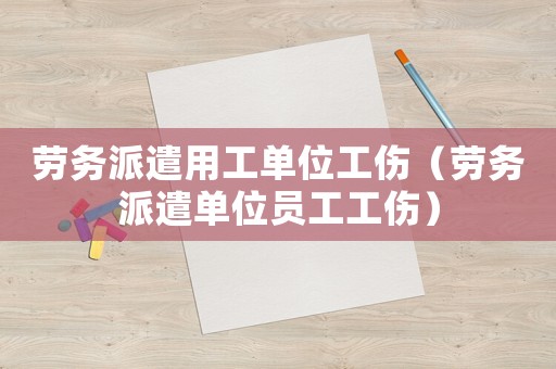 勞務(wù)派遣用工單位工傷（勞務(wù)派遣單位員工工傷）