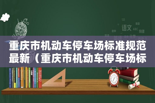 重慶市機動車停車場標準規范最新（重慶市機動車停車場標準）