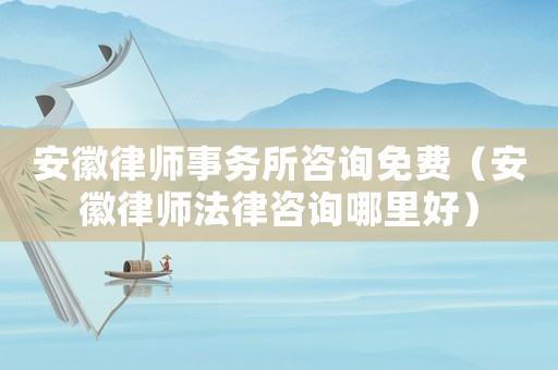 安徽律師事務(wù)所咨詢免費(fèi)（安徽律師法律咨詢哪里好）