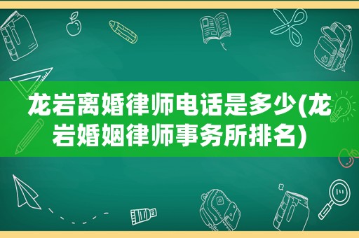 龍巖離婚律師電話是多少(龍巖婚姻律師事務所排名)