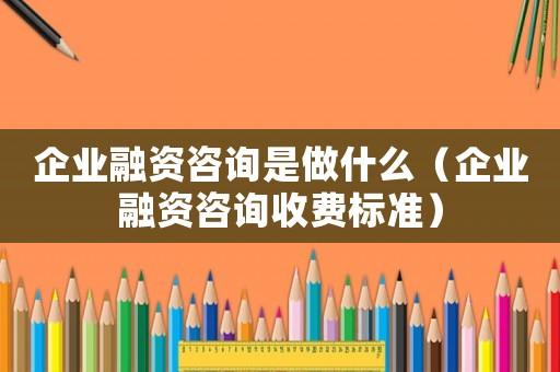 企業(yè)融資咨詢是做什么（企業(yè)融資咨詢收費標準）