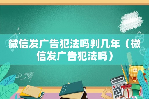 微信發廣告犯法嗎判幾年（微信發廣告犯法嗎）
