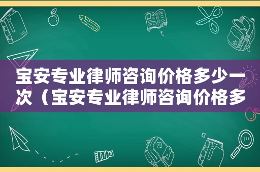 寶安專業律師咨詢價格多少一次（寶安專業律師咨詢價格多少）