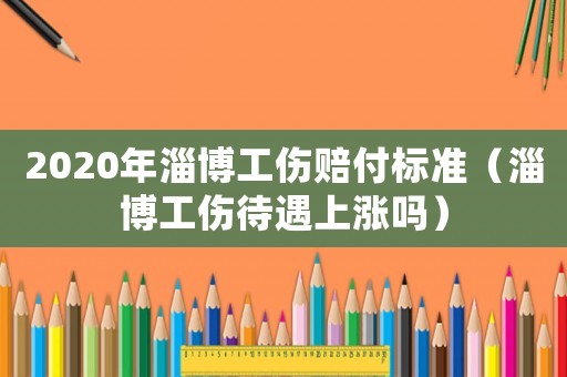 2020年淄博工傷賠付標(biāo)準(zhǔn)（淄博工傷待遇上漲嗎）