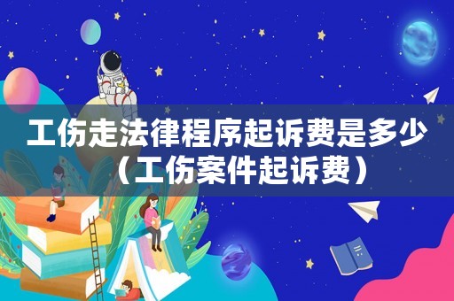 工傷走法律程序起訴費是多少（工傷案件起訴費）