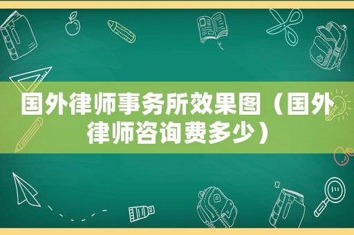 國外律師事務所效果圖（國外律師咨詢費多少）