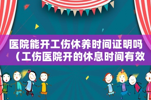 醫(yī)院能開工傷休養(yǎng)時間證明嗎（工傷醫(yī)院開的休息時間有效嗎）