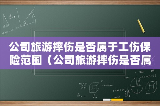 公司旅游摔傷是否屬于工傷保險范圍（公司旅游摔傷是否屬于工傷）