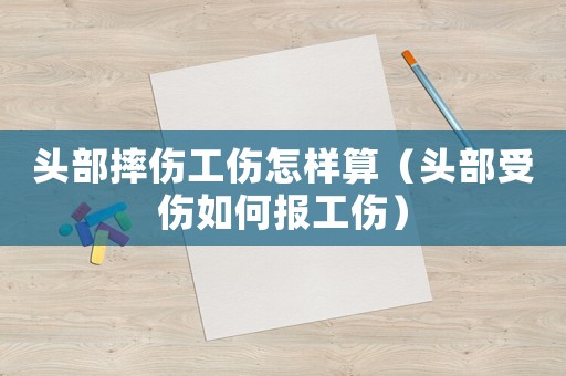 頭部摔傷工傷怎樣算（頭部受傷如何報工傷）