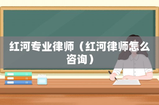 紅河專業律師（紅河律師怎么咨詢）