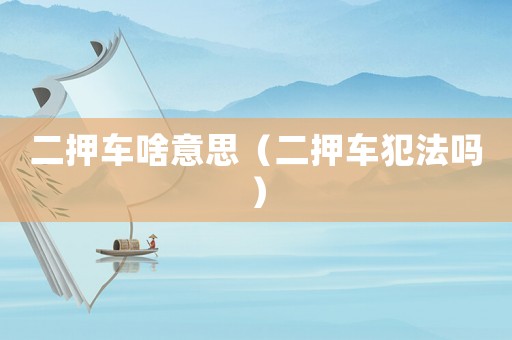 二押車啥意思（二押車犯法嗎）