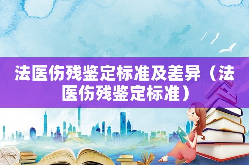 法醫傷殘鑒定標準及差異（法醫傷殘鑒定標準）