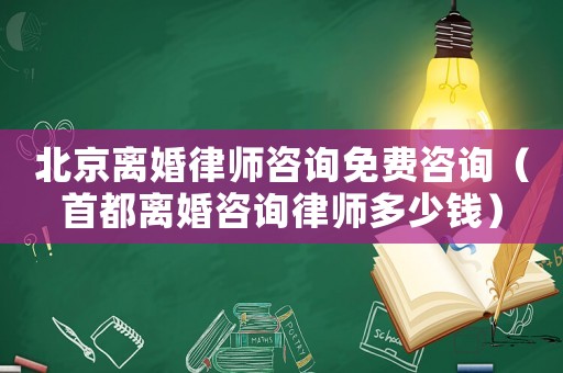 北京離婚律師咨詢免費咨詢（首都離婚咨詢律師多少錢）