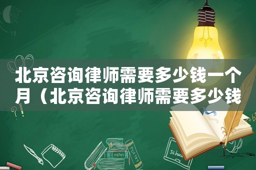 北京咨詢律師需要多少錢一個月（北京咨詢律師需要多少錢）