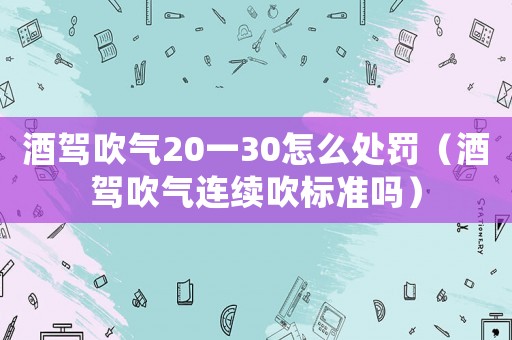 酒駕吹氣20一30怎么處罰（酒駕吹氣連續吹標準嗎）