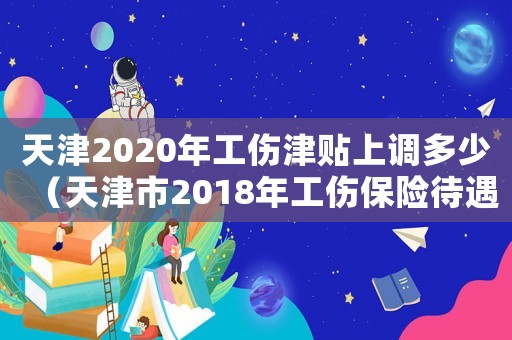 天津2020年工傷津貼上調(diào)多少（天津市2018年工傷保險(xiǎn)待遇）
