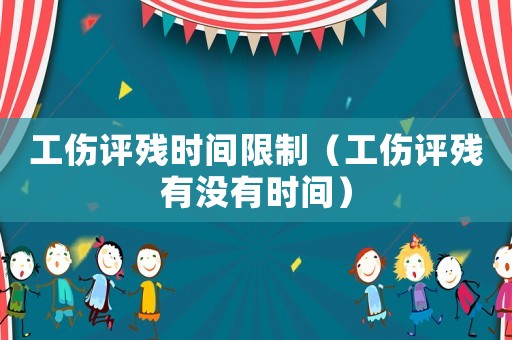 工傷評殘時間限制（工傷評殘有沒有時間）