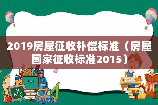 2019房屋征收補償標準（房屋國家征收標準2015）