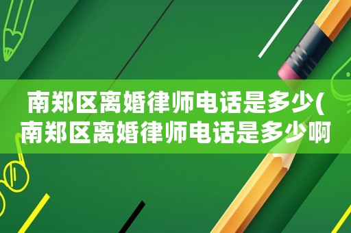 南鄭區離婚律師電話是多少(南鄭區離婚律師電話是多少啊)