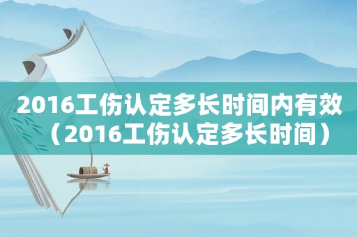2016工傷認定多長時間內有效（2016工傷認定多長時間）