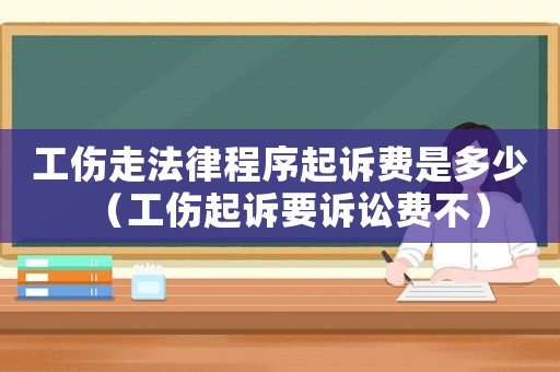 工傷走法律程序起訴費是多少（工傷起訴要訴訟費不）