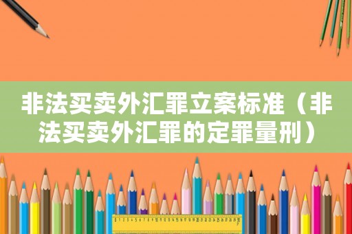 非法買賣外匯罪立案標準（非法買賣外匯罪的定罪量刑）