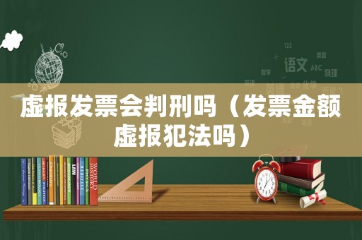 虛報發票會判刑嗎（發票金額虛報犯法嗎）