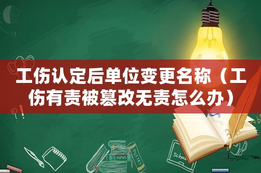 工傷認定后單位變更名稱（工傷有責被篡改無責怎么辦）