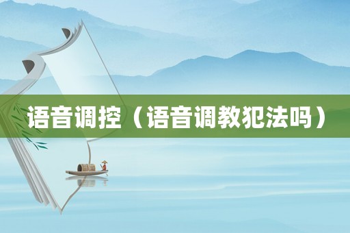語(yǔ)音調(diào)控（語(yǔ)音調(diào)教犯法嗎）