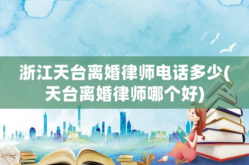 浙江天臺離婚律師電話多少(天臺離婚律師哪個好)