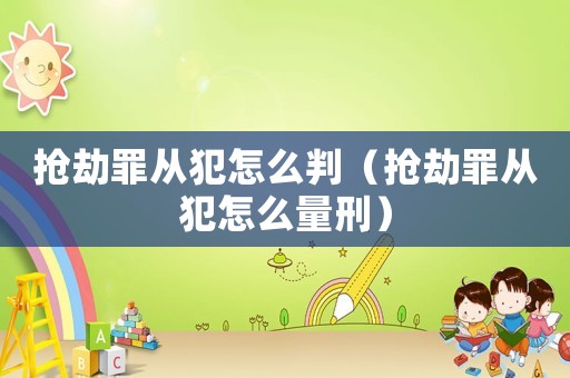 搶劫罪從犯怎么判（搶劫罪從犯怎么量刑）
