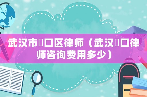 武漢市硚口區律師（武漢硚口律師咨詢費用多少）