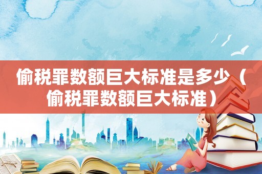 偷稅罪數(shù)額巨大標(biāo)準(zhǔn)是多少（偷稅罪數(shù)額巨大標(biāo)準(zhǔn)）