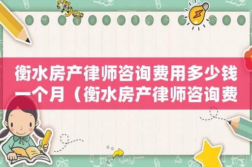 衡水房產律師咨詢費用多少錢一個月（衡水房產律師咨詢費用多少）