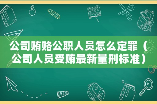 公司賄賂公職人員怎么定罪（公司人員受賄最新量刑標準）
