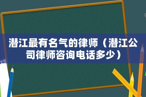 潛江最有名氣的律師（潛江公司律師咨詢電話多少）