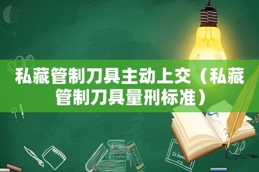 私藏管制刀具主動上交（私藏管制刀具量刑標準）