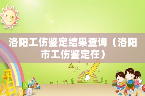 洛陽(yáng)工傷鑒定結(jié)果查詢（洛陽(yáng)市工傷鑒定在）