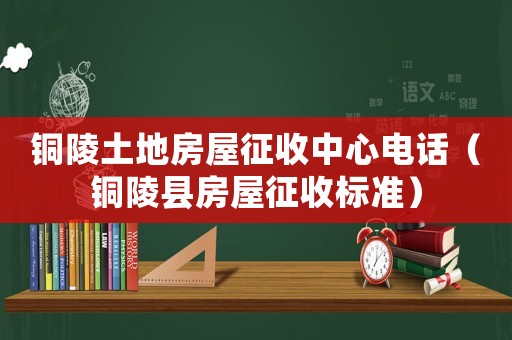 銅陵土地房屋征收中心電話（銅陵縣房屋征收標準）