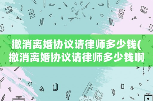 撤消離婚協議請律師多少錢(撤消離婚協議請律師多少錢啊)